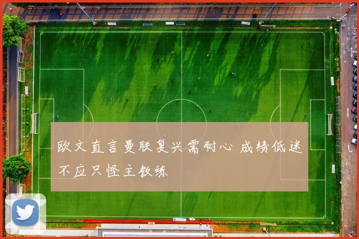 欧文直言曼联复兴需耐心 成绩低迷不应只怪主教练
